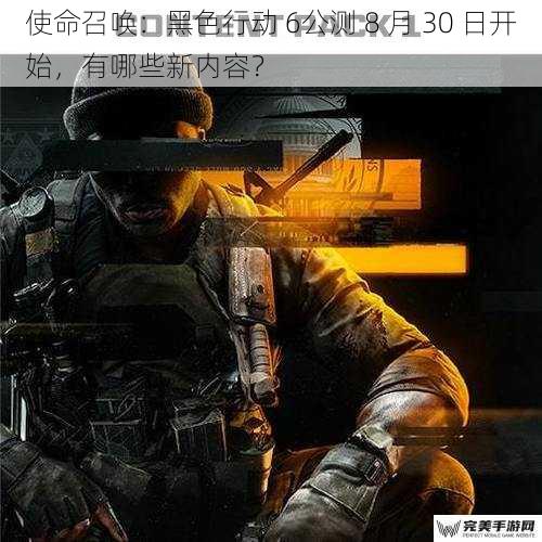 使命召唤：黑色行动 6公测 8 月 30 日开始，有哪些新内容？