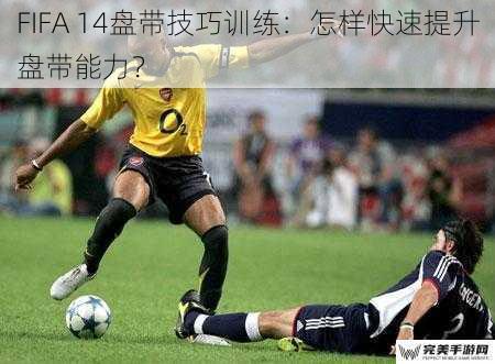 FIFA 14盘带技巧训练：怎样快速提升盘带能力？