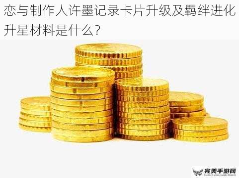 恋与制作人许墨记录卡片升级及羁绊进化升星材料是什么？