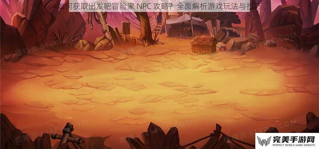 如何获取出发吧冒险家 NPC 攻略？全面解析游戏玩法与技巧