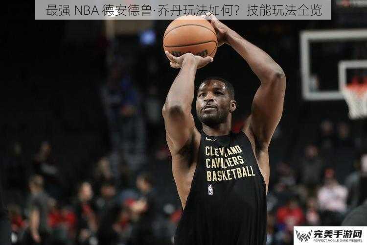 最强 NBA 德安德鲁·乔丹玩法如何？技能玩法全览